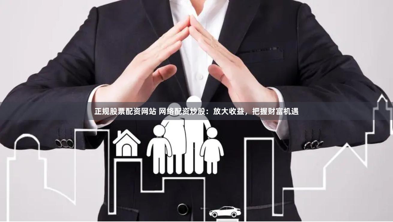 正规股票配资网站 网络配资炒股：放大收益，把握财富机遇