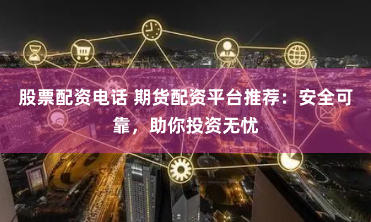 股票配资电话 期货配资平台推荐：安全可靠，助你投资无忧