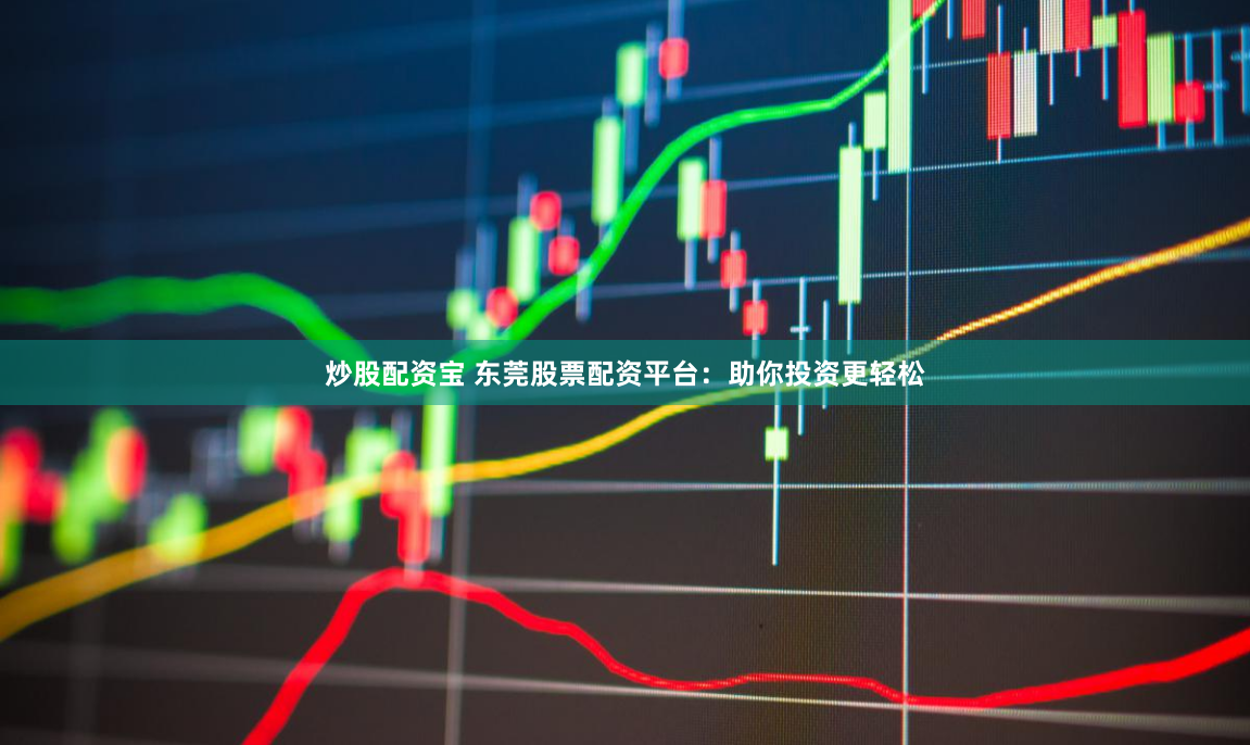 炒股配资宝 东莞股票配资平台：助你投资更轻松