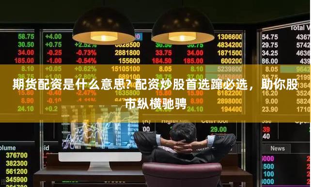 期货配资是什么意思? 配资炒股首选蹿必选，助你股市纵横驰骋