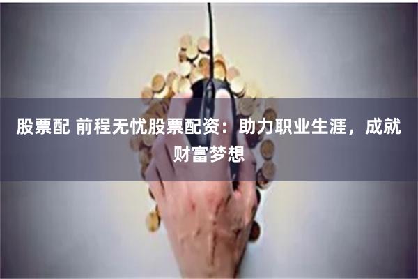 股票配 前程无忧股票配资：助力职业生涯，成就财富梦想