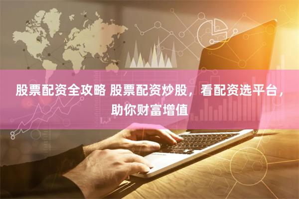 股票配资全攻略 股票配资炒股，看配资选平台，助你财富增值