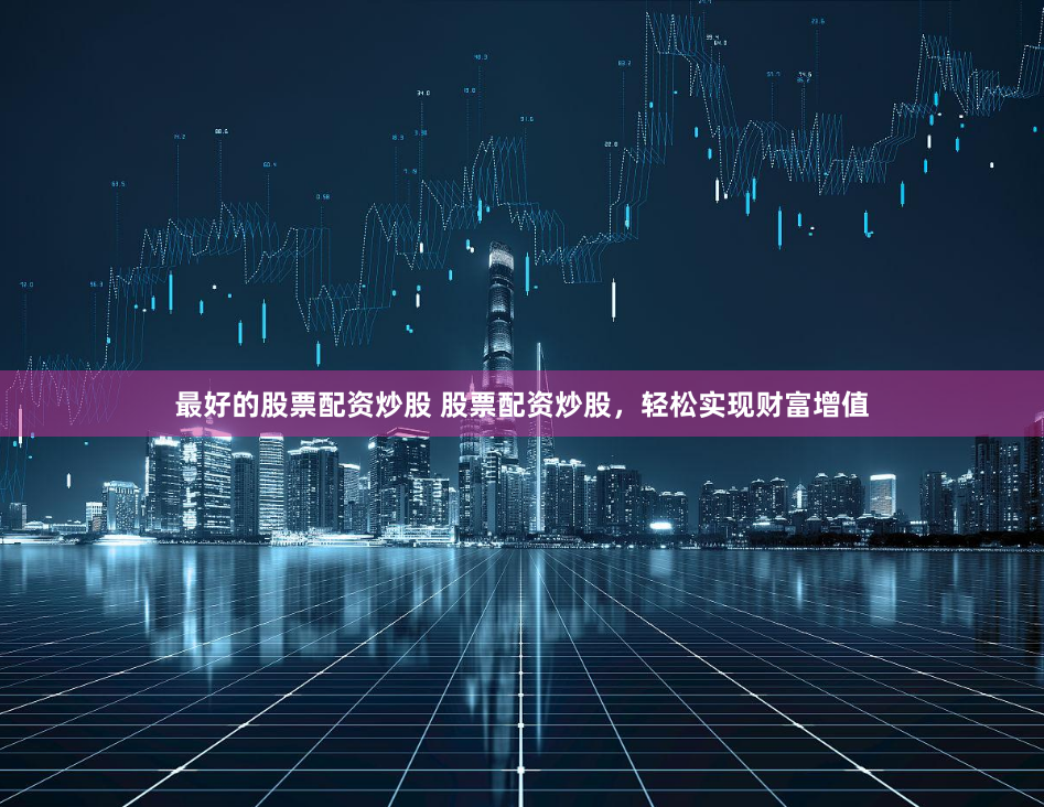 最好的股票配资炒股 股票配资炒股，轻松实现财富增值