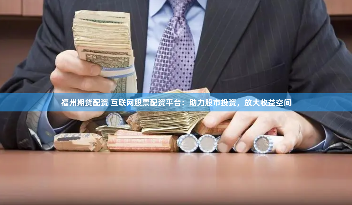 福州期货配资 互联网股票配资平台：助力股市投资，放大收益空间