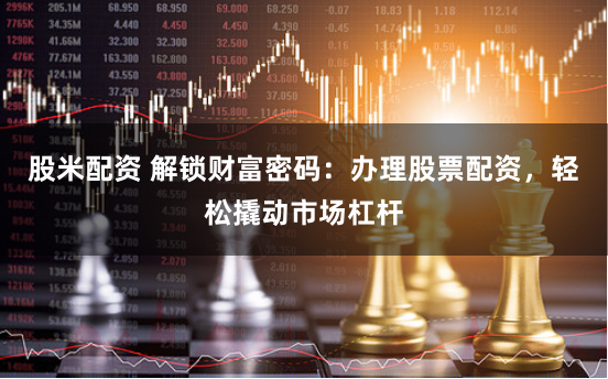股米配资 解锁财富密码：办理股票配资，轻松撬动市场杠杆