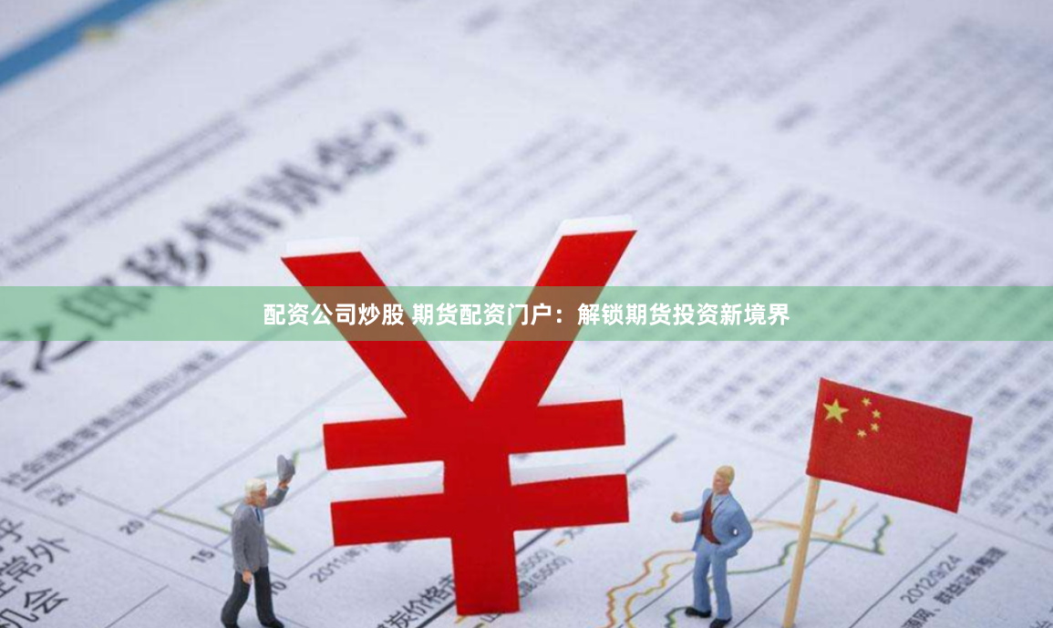 配资公司炒股 期货配资门户：解锁期货投资新境界
