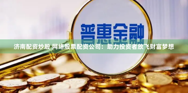 济南配资炒股 网络股票配资公司：助力投资者放飞财富梦想