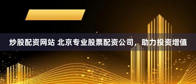 炒股配资网站 北京专业股票配资公司，助力投资增值