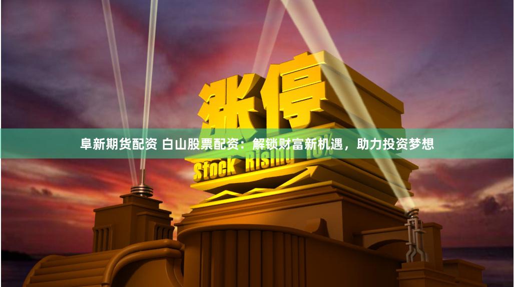 阜新期货配资 白山股票配资：解锁财富新机遇，助力投资梦想