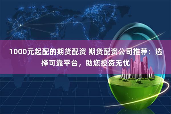 1000元起配的期货配资 期货配资公司推荐：选择可靠平台，助您投资无忧