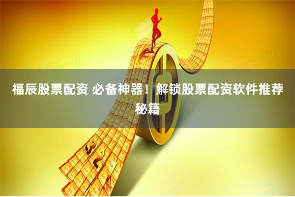 福辰股票配资 必备神器！解锁股票配资软件推荐秘籍