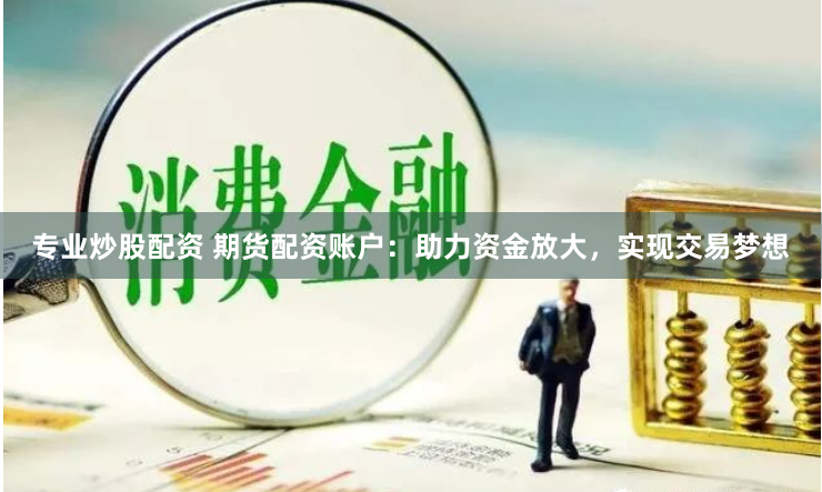 专业炒股配资 期货配资账户：助力资金放大，实现交易梦想
