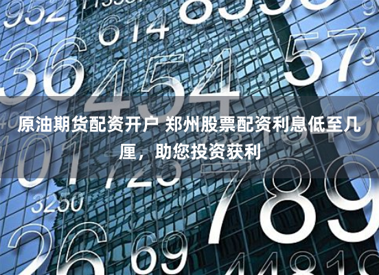 原油期货配资开户 郑州股票配资利息低至几厘，助您投资获利