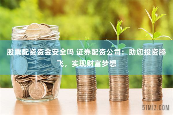 股票配资资金安全吗 证券配资公司：助您投资腾飞，实现财富梦想